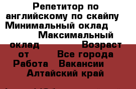 Репетитор по английскому по скайпу › Минимальный оклад ­ 25 000 › Максимальный оклад ­ 45 000 › Возраст от ­ 18 - Все города Работа » Вакансии   . Алтайский край